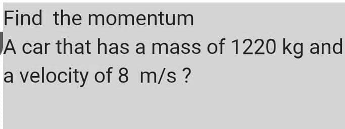 Find the momentum
A
car that has a mass of 1220 kg and
a velocity of 8 m/s ?
