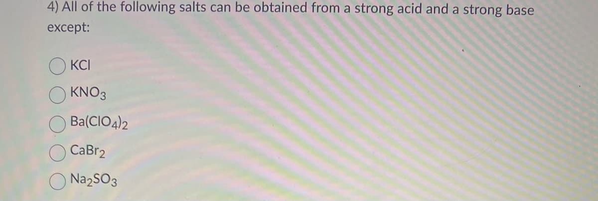 4) All of the following salts can be obtained from a strong acid and a strong base
except:
KCI
KNO3
Ba(CIO4)2
CaBr2
Na₂SO3