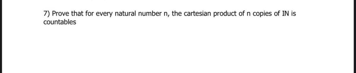 7) Prove that for every natural number n, the cartesian product of n copies of IN is
countables