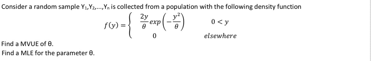 Consider a random sample Y1,Y2,...,Yn is collected from a population with the following density function
{
2y
еxp
0 < y
f(y) =
elsewhere
Find a MVUE of 0.
Find a MLE for the parameter 0.
