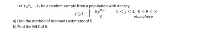 Let Y1,Y2,.Yn be a random sample from a population with density
fV) = { ®y®-1
0 < y< 1, 0<0 < ∞
elsewhere
a) Find the method of moments estimator of 0.
b) Find the MLE of 0.
