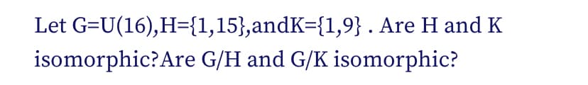 Let G=U(16),H={1,15},andK={1,9} . Are H and K
isomorphic?Are G/H and G/K isomorphic?
