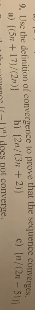 9. Use the definition of convergence to prove that the sequence converges.
b) {2n/(3n + 2)}
c) {n/(2n – 51)|
a) {(5n + 17)/(2n)}
does not converge.
