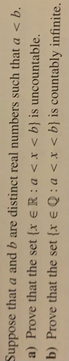 Suppose that a and b are distinct real numbers such that a < b.
a) Prove that the set {x eR : a < x < b} is uncountable.
b) Prove that the set {x e Q : a < x < b} is countably infinite.
