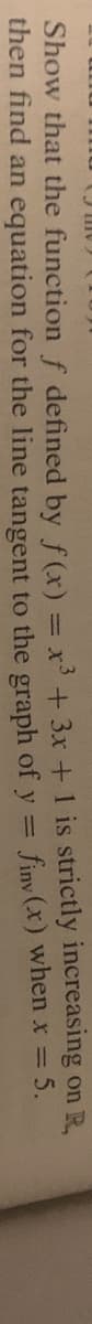 Show that the function f defined by f(x) = x3 + 3x + 1 is strictly increasing on R,
then find an equation for the line tangent to the graph of y = finv (x) when x = 5.
