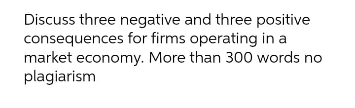 Discuss three negative and three positive
consequences for firms operating in a
market economy. More than 300 words no
plagiarism