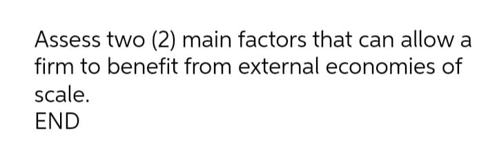Assess two (2) main factors that can allow a
firm to benefit from external economies of
scale.
END