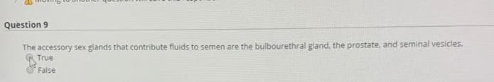 Question 9
The accessory sex glands that contribute fluids to semen are the bulbourethral gland, the prostate, and seminal vesicles.
True
False
