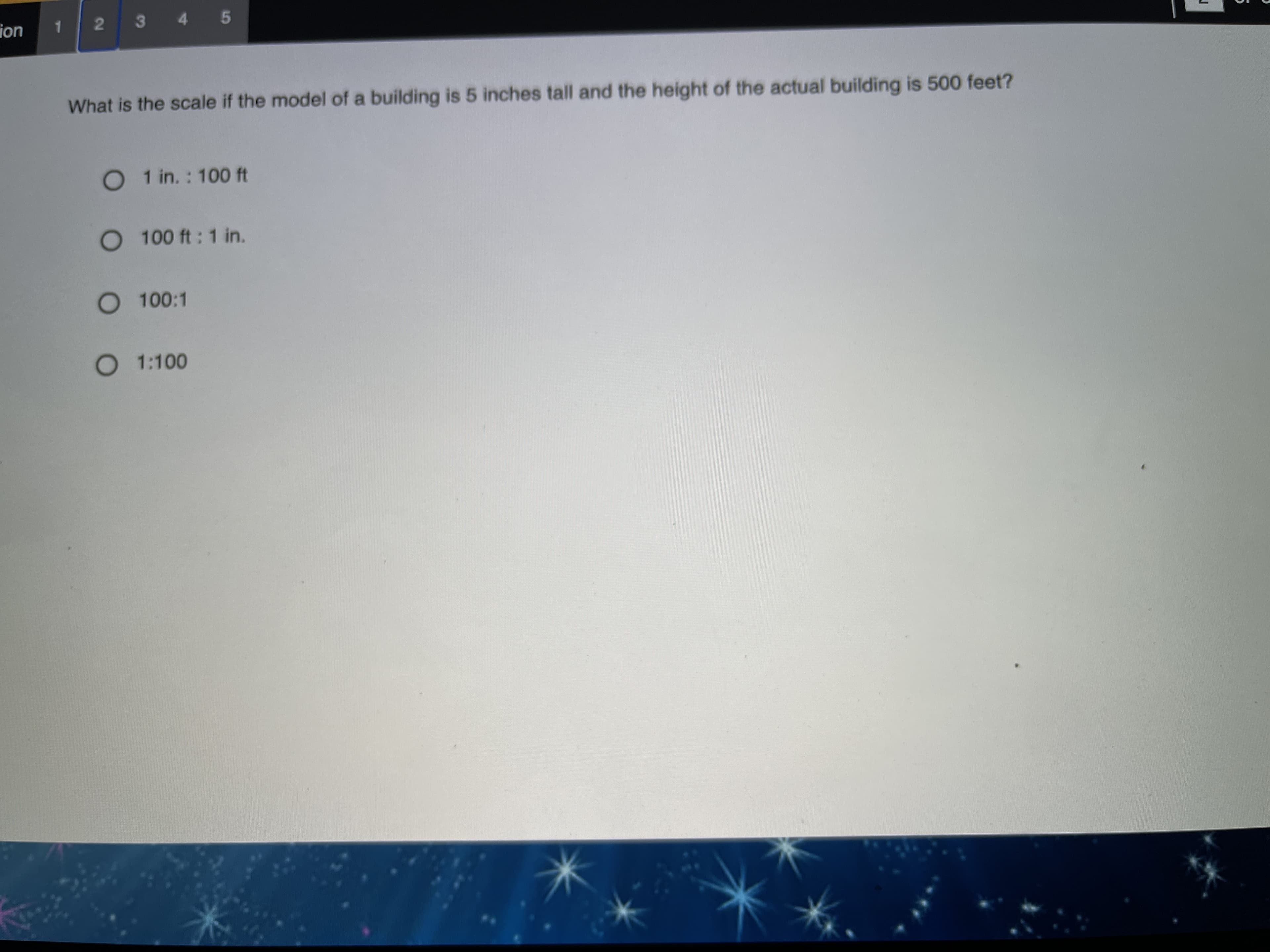 What is the scale if the model of a building is 5 inches tall and the height of the actual building is 500 feet?
O 1 in.: 100 ft
O 100 ft: 1 in.
O 100:1
O 1:100
