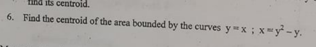 find its centroid.
6. Find the centroid of the area bounded by the curves y x; x=y -y.
