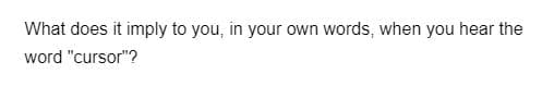 What does it imply to you, in your own words, when you hear the
word "cursor"?