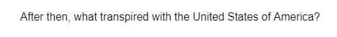 After then, what transpired with the United States of America?
