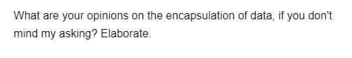 What are your opinions on the encapsulation of data, if you don't
mind my asking? Elaborate.