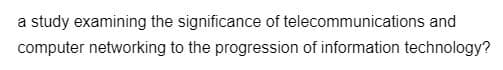 a study examining the significance of telecommunications and
computer networking to the progression of information technology?