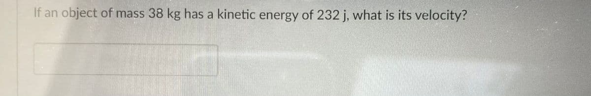 If an object of mass 38 kg has a kinetic energy of 232 j, what is its velocity?
