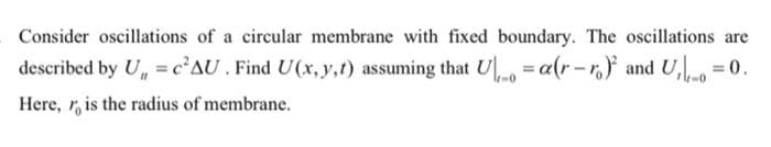 Consider oscillations of a circular membrane with fixed boundary. The oscillations are
described by U, =c²AU. Find U(x, y,t) assuming that U = a(r-r.) and U,
%3D
Here, r, is the radius of membrane.
