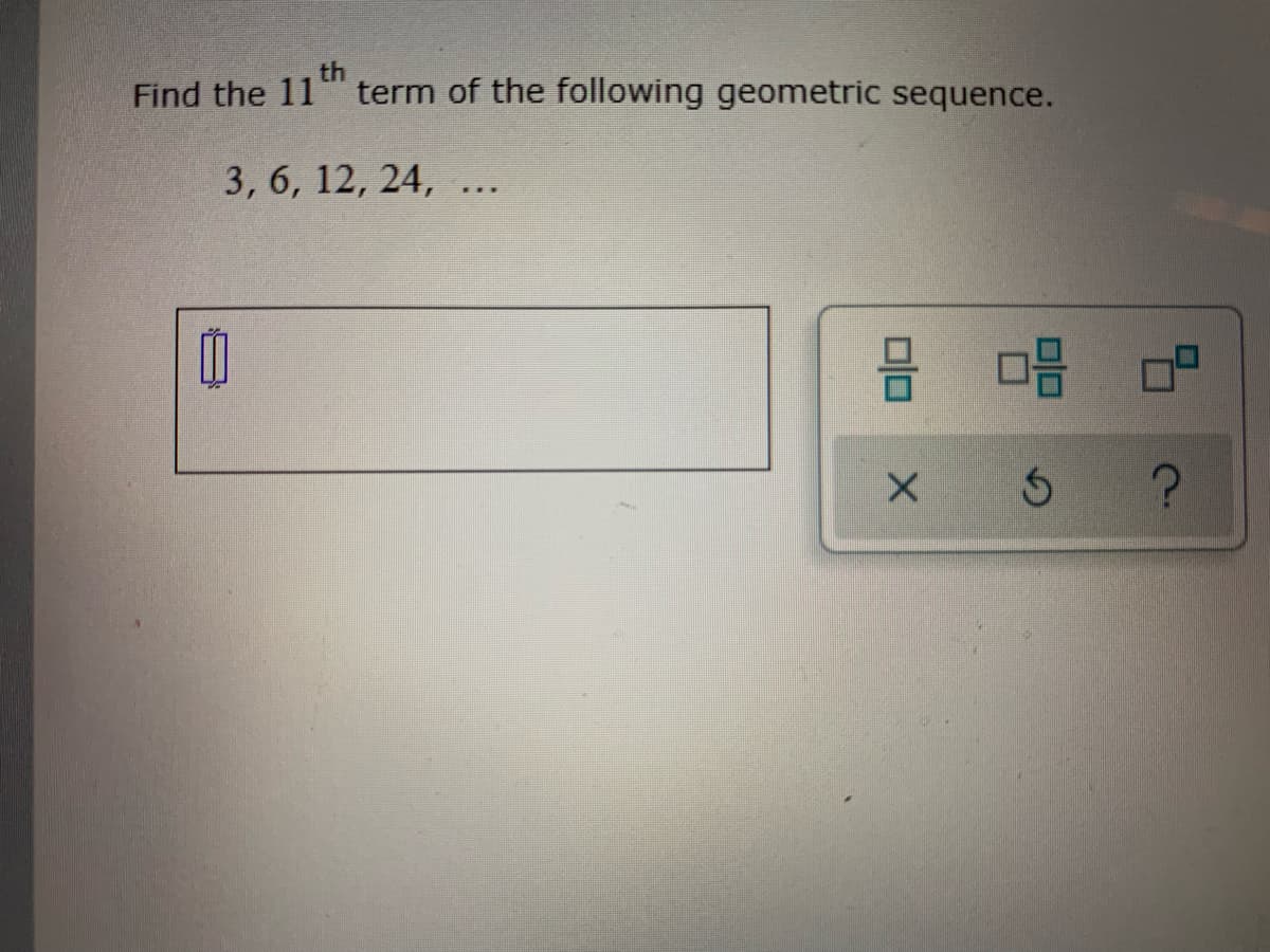 th
term of the following geometric sequence.
Find the 11
3, 6, 12, 24, ...
