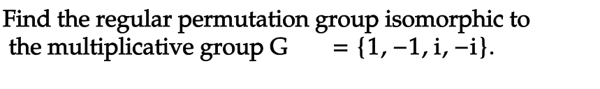 Find the regular permutation group isomorphic to
the multiplicative group G
= {1, -1, i, -i}.