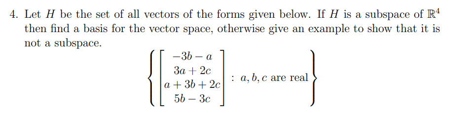 4. Let H be the set of all vectors of the forms given below. If H is a subspace of R'
then find a basis for the vector space, otherwise give an example to show that it is
not a subspace.
-36 – a
За + 2с
а + 3b + 2с
5b — Зс
: a, b, c are real
-
