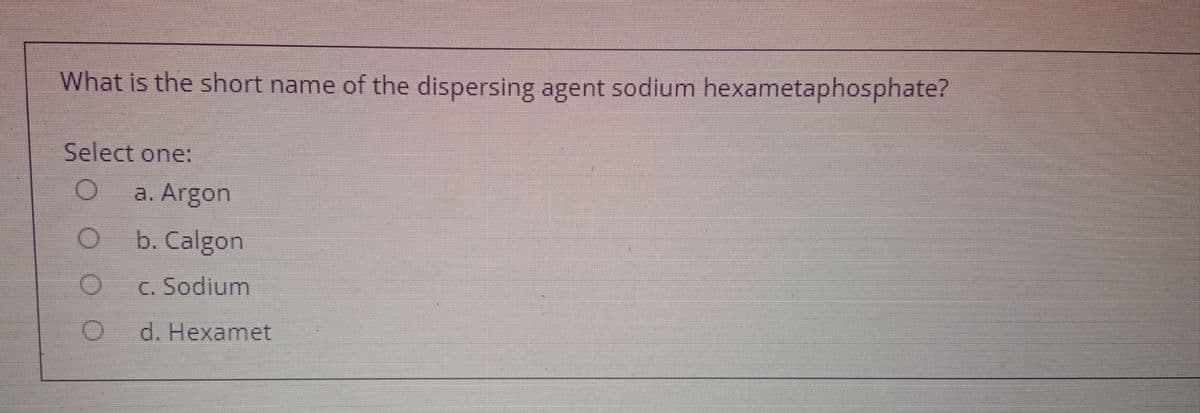 What is the short name of the dispersing agent sodium hexametaphosphate?
Select one:
a. Argon
b. Calgon
c. Sodium
d. Hexamet
