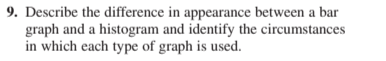 9. Describe the difference in appearance between a bar
graph and a histogram and identify the circumstances
in which each type of graph is used.
