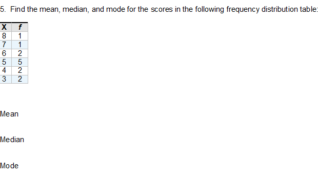 5. Find the mean, median, and mode for the scores in the following frequency distribution table:
X f
8
7
1
5
4
3
Mean
Median
Mode
--25n22
