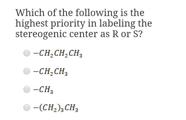 Which of the following is the
highest priority in labeling the
stereogenic center as R or S?
O -CH,CH,CH,
O -CH,CH,
-CH3
O -(CH,),CH,
