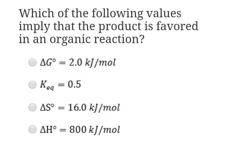 Which of the following values
imply that the product is favored
in an organic reaction?
AG° = 2.0 kJ /mol
Keq = 0.5
AS° = 16.0 kJ/mol
AH° = 800 kJ/mol
