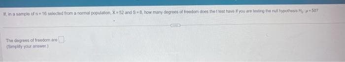 It, in a sample of n-16 selected from a normal population, X=52 and S-8, how many degrees of freedom does the t test have if you are testing the null hypothesis He: -507
The degrees of freedom are
(Simplify your answer)