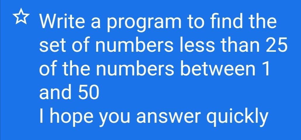 ☆ Write a program to find the
set of numbers less than 25
of the numbers between 1
and 50
I hope you answer quickly
