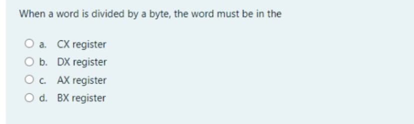 When a word is divided by a byte, the word must be in the
O a. CX register
Ob.
O b. DX register
O. AX register
O d. BX register
