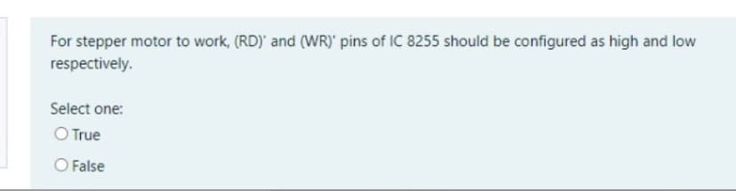 For stepper motor to work, (RD)' and (WR)' pins of IC 8255 should be configured as high and low
respectively.
Select one:
O True
False
