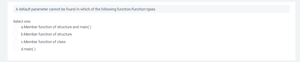 A default parameter cannot be found in which of the following function/function types
Select one:
O a.Member function of structure and main()
b.Member function of structure
c.Member function of class
d.main()
