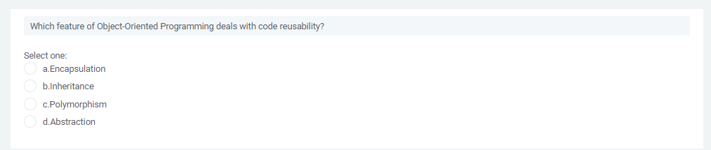 Which feature of Object-Oriented Programming deals with code reusability?
Select one:
a.Encapsulation
b.Inheritance
C.Polymorphism
d.Abstraction
