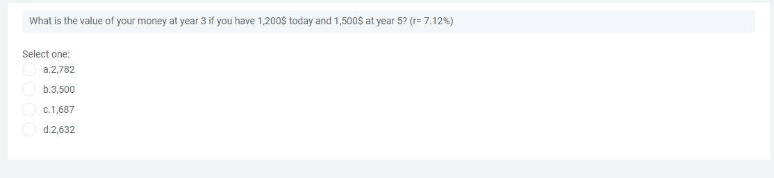 What is the value of your money at year 3 if you have 1,200$ today and 1,500$ at year 5? (r= 7.12%)
Select one:
a.2,782
b.3,500
c.1,687
d.2,632
