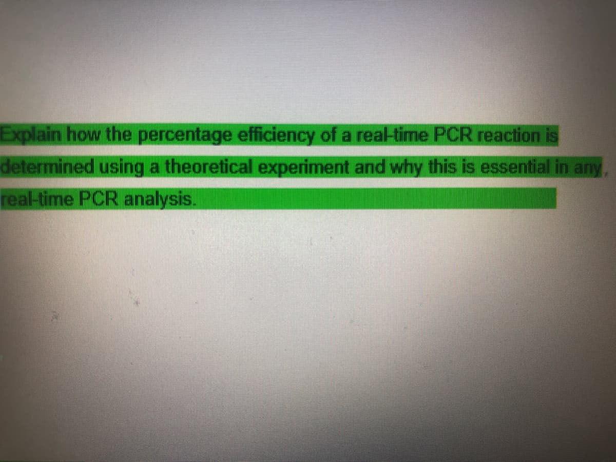 Explain how the percentage efficiency of a real-time PCR reaction is
determined using a theoretical experiment and why this is essential in any
real-time PCR analysis.
