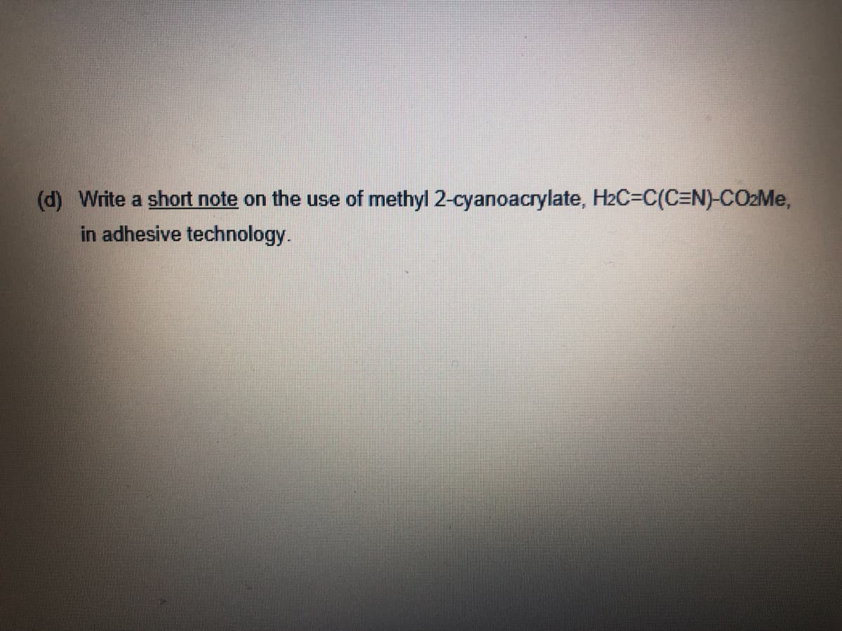 (d) Write a short note on the use of methyl 2-cyanoacrylate, H2C3C(C=N)-CO2Me,
in adhesive technology.
