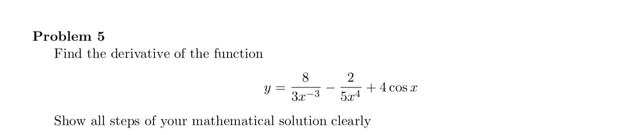 Problem 5
Find the derivative of the function
8.
Зх-3
+4 cos x
5л4
Show all steps of
your mathematical solution clearly
