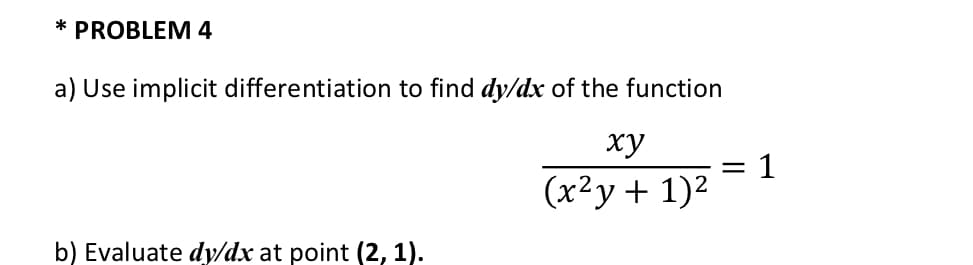 * PROBLEM 4
a) Use implicit differentiation to find dy/dx of the function
ху
(x²y + 1)2
b) Evaluate dy/dx at point (2, 1).
