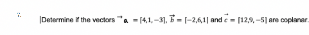 7.
|Determine if the vectors a =[4,1,-3], [-2,6,1] and c
=
=
[12,9,-5] are coplanar.