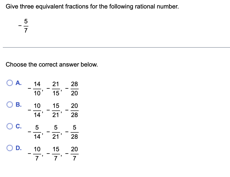 Give three equivalent fractions for the following rational number.
Choose the correct answer below.
A.
O B.
OC.
O
57
D.
28_20 20128 5128 20+7
15_215_115_7
-
5_4_10_7
I
-
14 21
10
10
14
-
-
15
婴
-
-
-