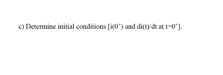 c) Determine initial conditions [i(o*) and di(t)/dt at t=0*].
