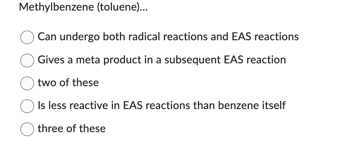 Methylbenzene (toluene)...
Can undergo both radical reactions and EAS reactions
Gives a meta product in a subsequent EAS reaction
two of these
Is less reactive in EAS reactions than benzene itself
three of these