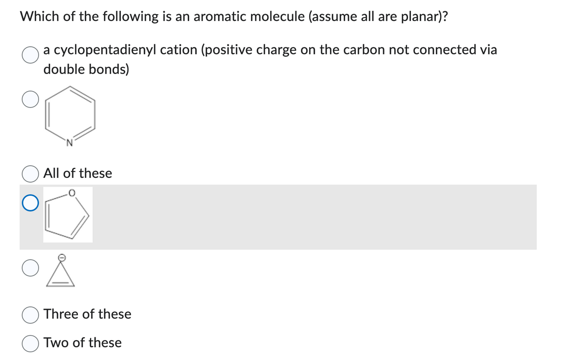 Which of the following is an aromatic molecule (assume all are planar)?
a cyclopentadienyl cation (positive charge on the carbon not connected via
double bonds)
O
All of these
Three of these
Two of these