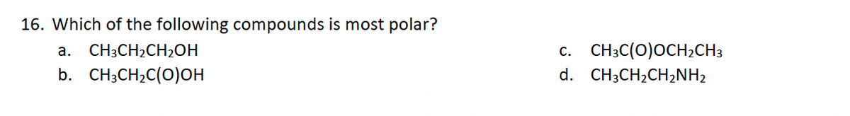 16. Which of the following compounds is most polar?
a. CH3CH₂CH₂OH
b. CH3CH₂C(O)OH
C. CH3C(O)OCH₂CH3
d. CH3CH₂CH₂NH₂