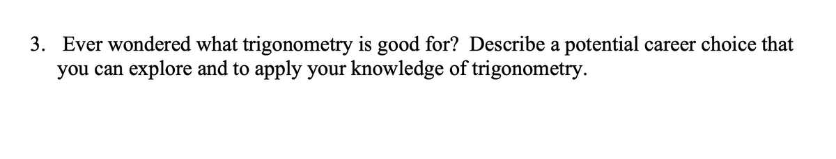 3. Ever wondered what trigonometry is good for? Describe a potential career choice that
you can explore and to apply your knowledge of trigonometry.
