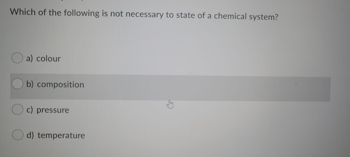 Which of the following is not necessary to state of a chemical system?
a) colour
b) composition
c) pressure
d) temperature
