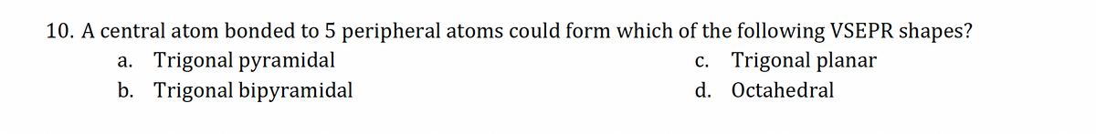 10. A central atom bonded to 5 peripheral atoms could form which of the following VSEPR shapes?
a. Trigonal pyramidal
b. Trigonal bipyramidal
c. Trigonal planar
d. Octahedral