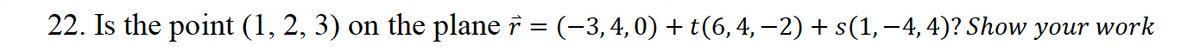 22. Is the point (1, 2, 3) on the plane ñ = (−3, 4,0) + t(6, 4, −2) + s(1, −4, 4)? Show your work