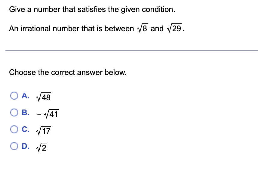 Give a number that satisfies the given condition.
An irrational number that is between √8 and √29.
Choose the correct answer below.
OA. √48
OB. -√41
OC. √17
OD. √2